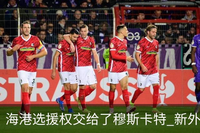 海港选援权交给了穆斯卡特 新外援偏向巴西帮